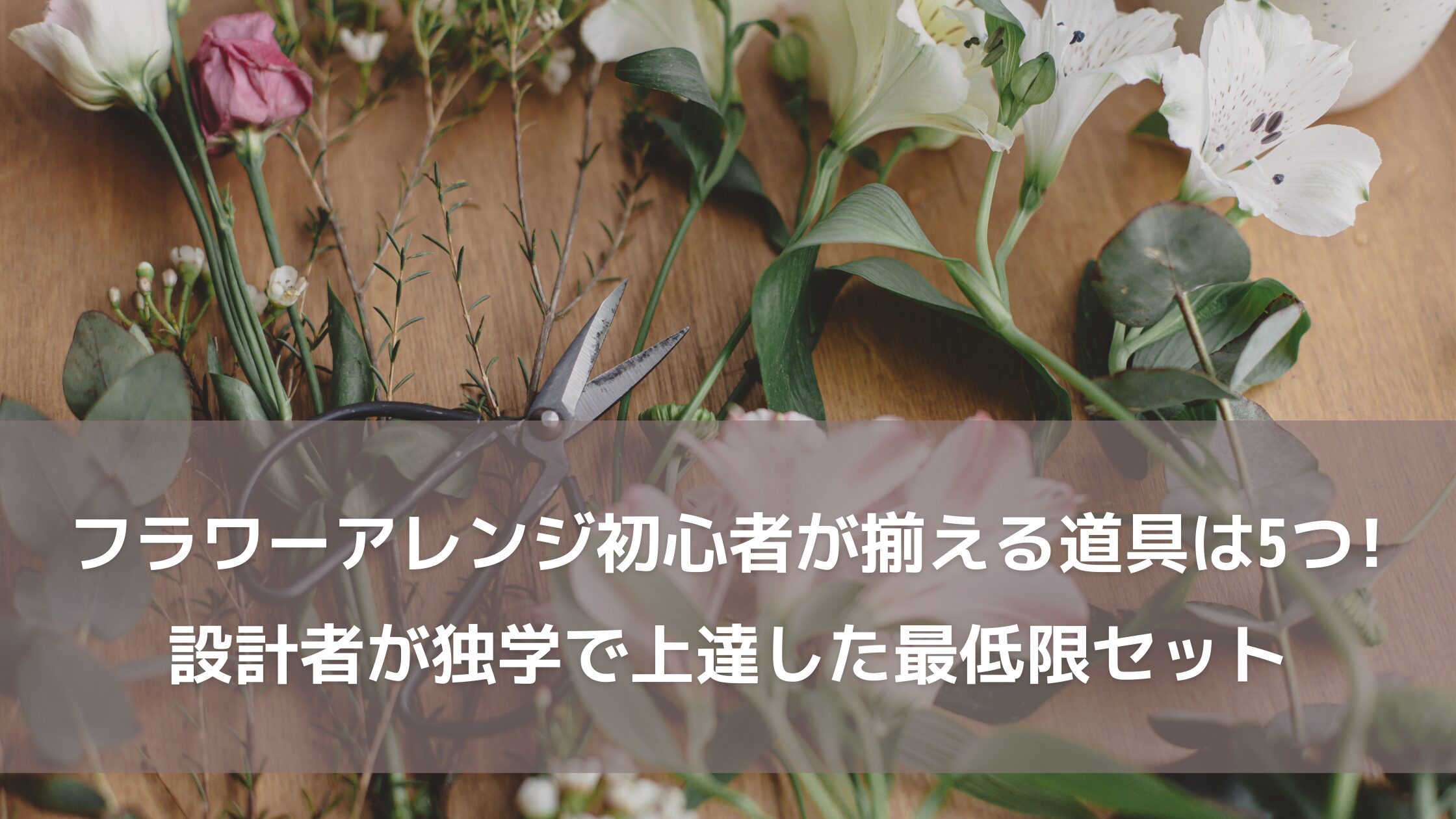 フラワーアレンジメント初心者が最初に揃える道具は5つだけ｜建設設計者が独学で上達した最低限セットと選び方