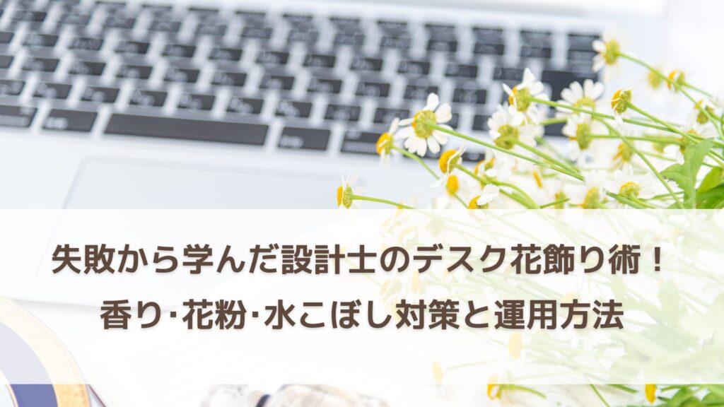 失敗から学んだ設計士のデスク花飾り術！香り・花粉・水こぼし対策と週1運用の方法