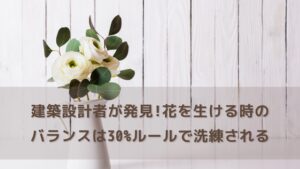 建築設計者が発見！花を生ける時のバランスは30%ルールで洗練される