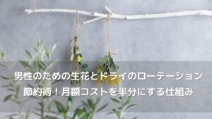 忙しい男性のための生花とドライのローテーション節約術！月額コストを半分にする運用の仕組み