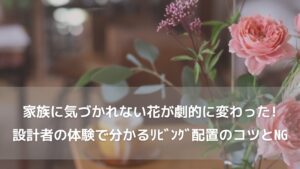 家族に気づかれない花が劇的に変わった！建築設計士の体験談でわかるリビング配置のコツとNG例