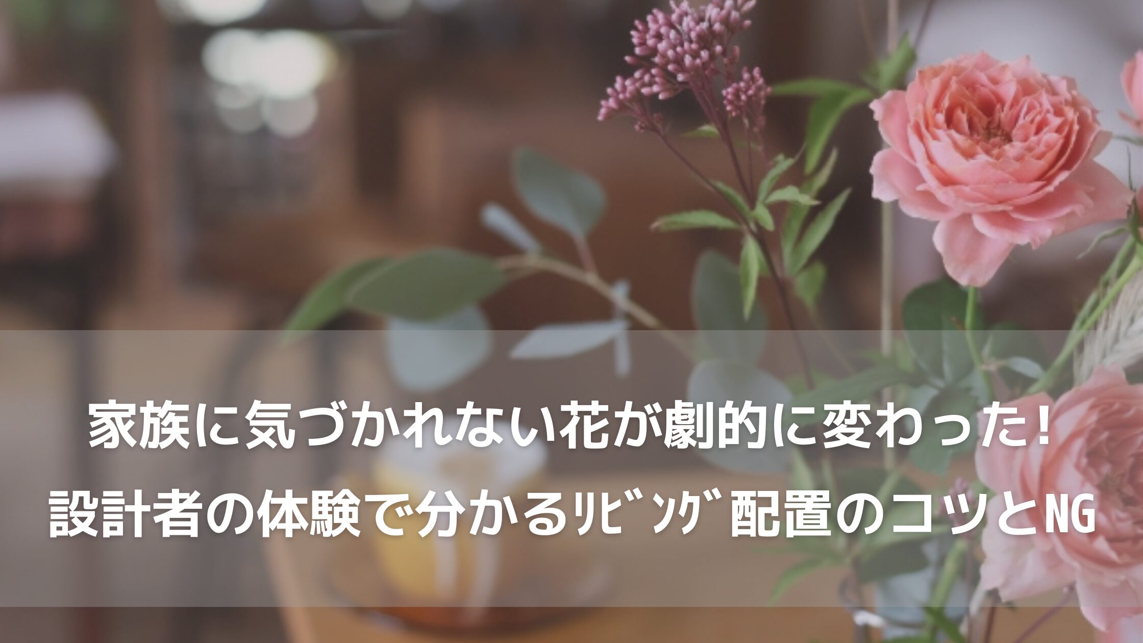 家族に気づかれない花が劇的に変わった！建築設計士の体験談でわかるリビング配置のコツとNG例