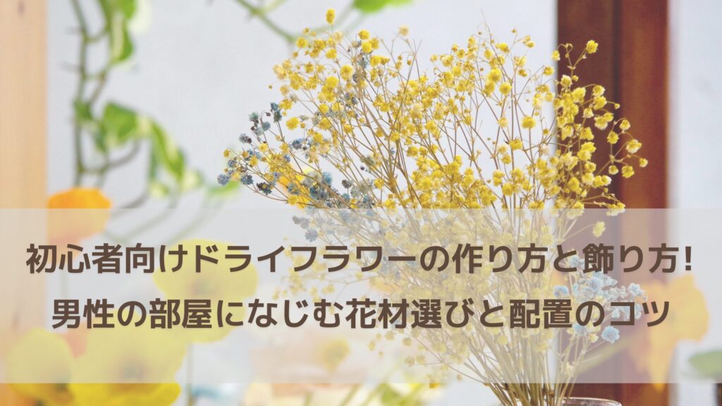 初心者でも失敗しないドライフラワーの作り方と飾り方｜男性の部屋に馴染む花材選びと配置のコツ