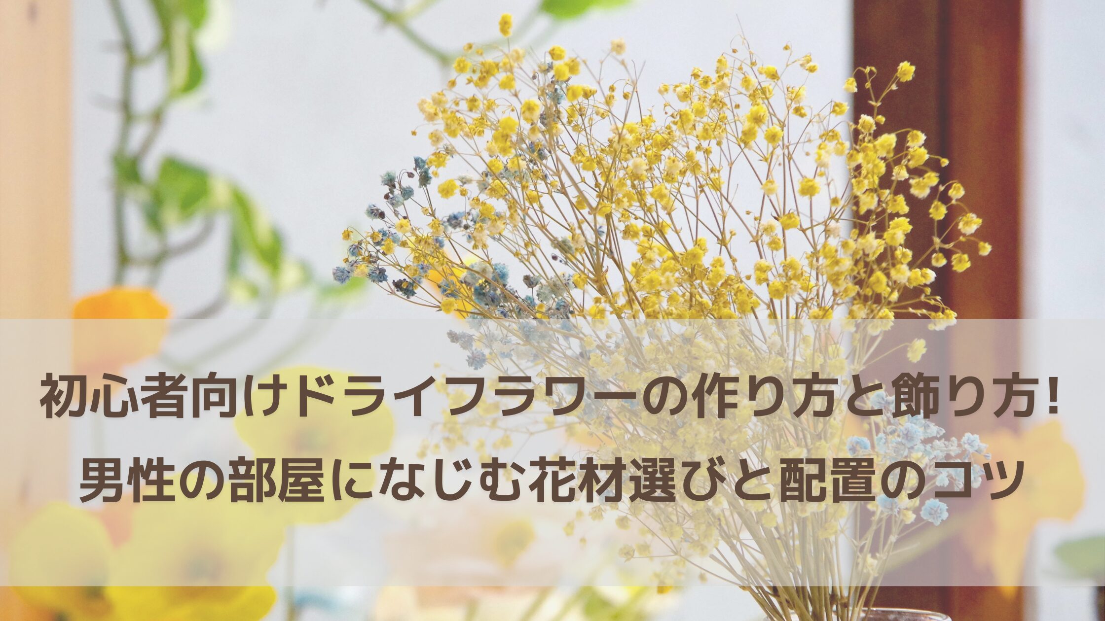 初心者でも失敗しないドライフラワーの作り方と飾り方｜男性の部屋に馴染む花材選びと配置のコツ