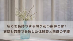 冬でも長持ちする切り花の条件とは？玄関と窓際で失敗した体験談と回避の手順