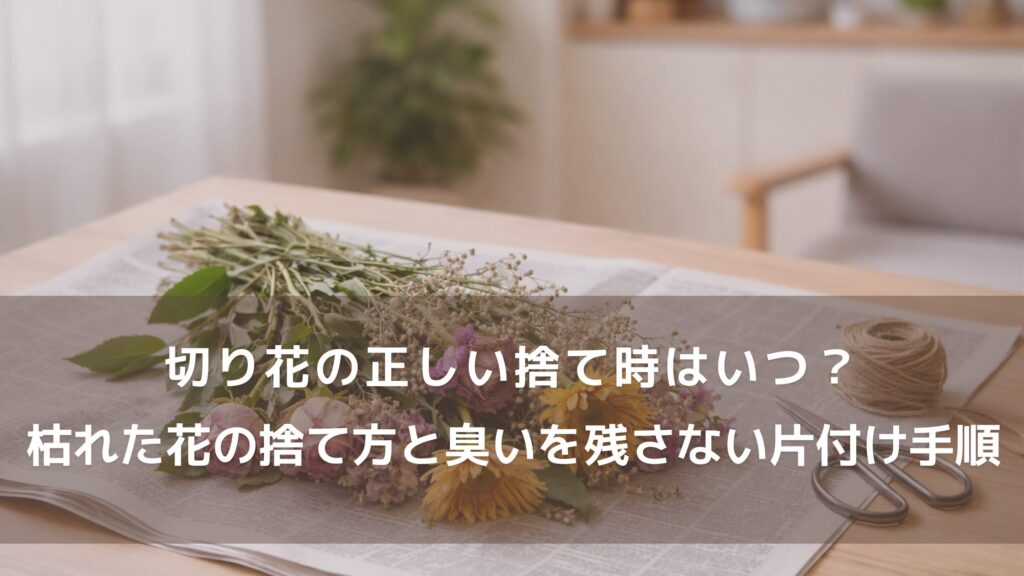 切り花の正しい捨て時はいつ？枯れた花の捨て方と臭いを残さない片付け手順