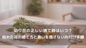 切り花の正しい捨て時はいつ？枯れた花の捨て方と臭いを残さない片付け手順